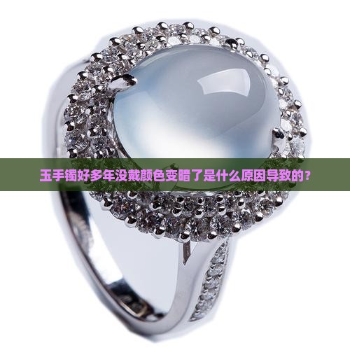 玉手镯好多年没戴颜色变暗了是什么原因导致的？