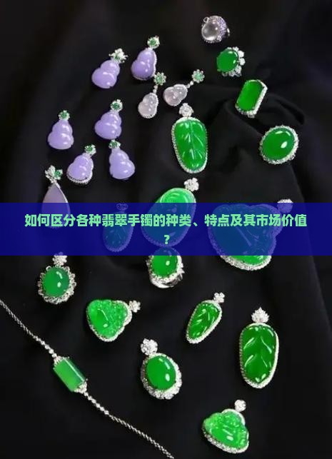 如何区分各种翡翠手镯的种类、特点及其市场价值？