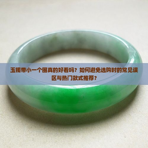 玉镯带小一个圈真的好看吗？如何避免选购时的常见误区与热门款式推荐？