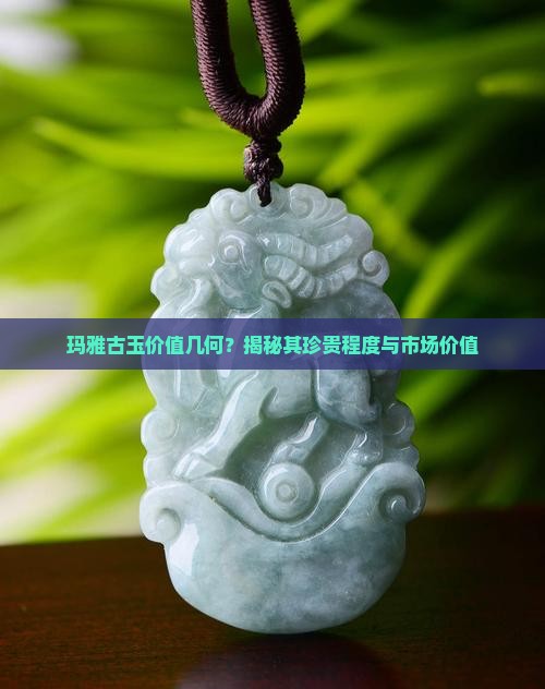 玛雅古玉价值几何？揭秘其珍贵程度与市场价值