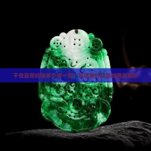 干青翡翠价格多少钱一克？市场售价及影响因素解析