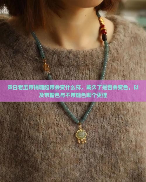 黄白老玉带褐糖越带会变什么样，戴久了是否会变色，以及带糖色与不带糖色哪个更佳