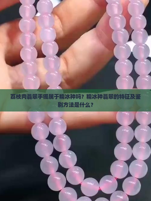 荔枝肉翡翠手镯属于糯冰种吗？糯冰种翡翠的特征及鉴别方法是什么？
