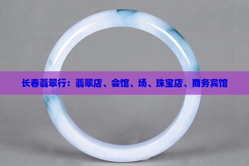 长春翡翠行：翡翠店、会馆、场、珠宝店、商务宾馆