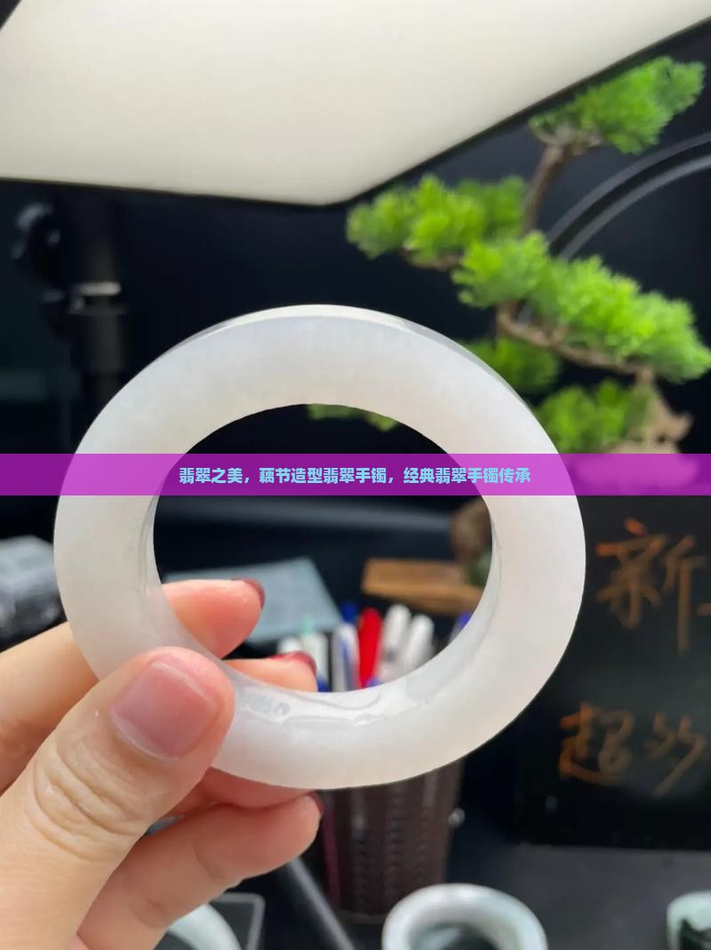 翡翠之美，藕节造型翡翠手镯，经典翡翠手镯传承