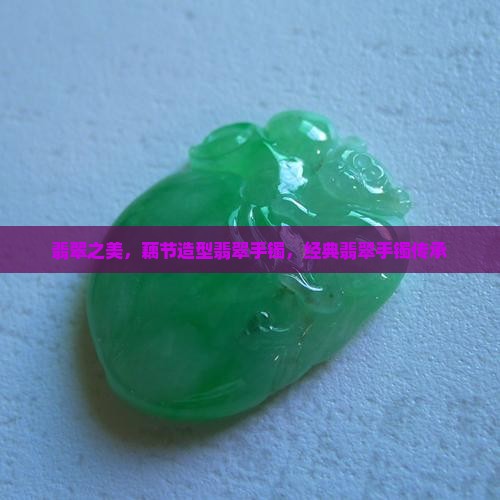 翡翠之美，藕节造型翡翠手镯，经典翡翠手镯传承