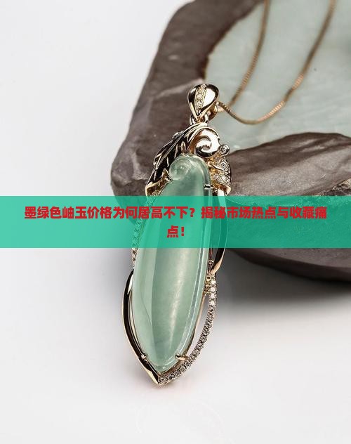 墨绿色岫玉价格为何居高不下？揭秘市场热点与收藏痛点！