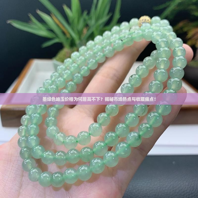 墨绿色岫玉价格为何居高不下？揭秘市场热点与收藏痛点！