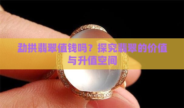 勐拱翡翠值钱吗？探究翡翠的价值与升值空间