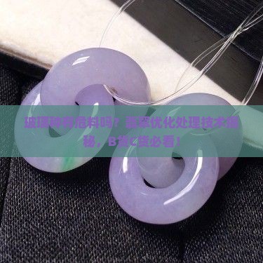 玻璃种有危料吗？翡翠优化处理技术揭秘，B货C货必看！