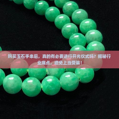 购买玉石手串后，真的有必要进行开光仪式吗？揭秘行业痛点，避免上当受骗！