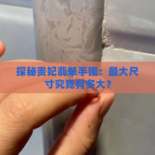 探秘贵妃翡翠手镯：最大尺寸究竟有多大？