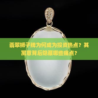 翡翠狮子牌为何成为投资热点？其寓意背后隐藏哪些痛点？