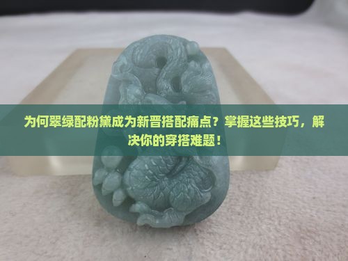 为何翠绿配粉黛成为新晋搭配痛点？掌握这些技巧，解决你的穿搭难题！