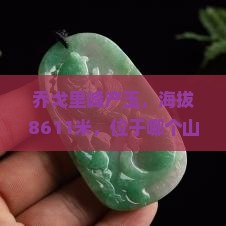 乔戈里峰产玉，海拔8611米，位于哪个山脉及价格信息详询