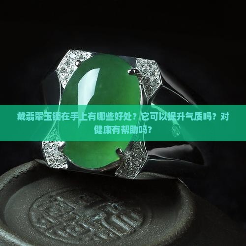 戴翡翠玉镯在手上有哪些好处？它可以提升气质吗？对健康有帮助吗？