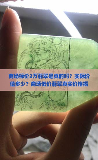 商场标价2万翡翠是真的吗？实际价值多少？商场低价翡翠真实价格揭秘