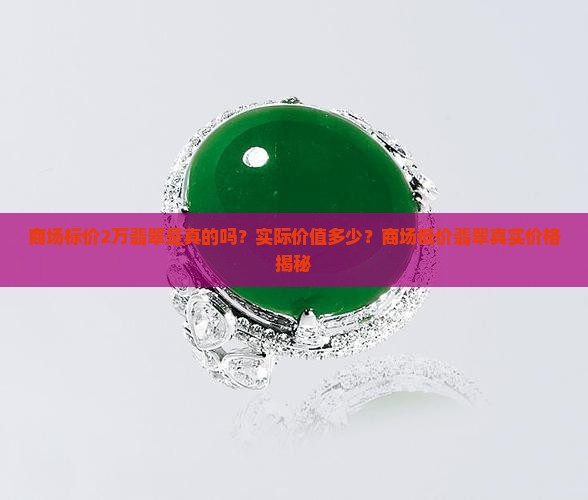 商场标价2万翡翠是真的吗？实际价值多少？商场低价翡翠真实价格揭秘