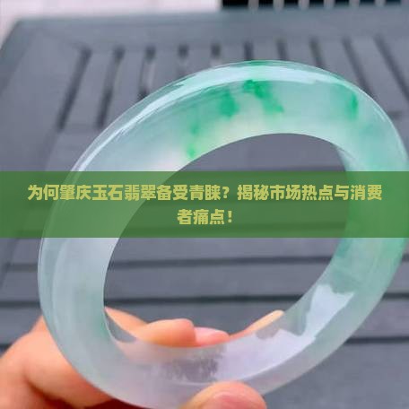 为何肇庆玉石翡翠备受青睐？揭秘市场热点与消费者痛点！