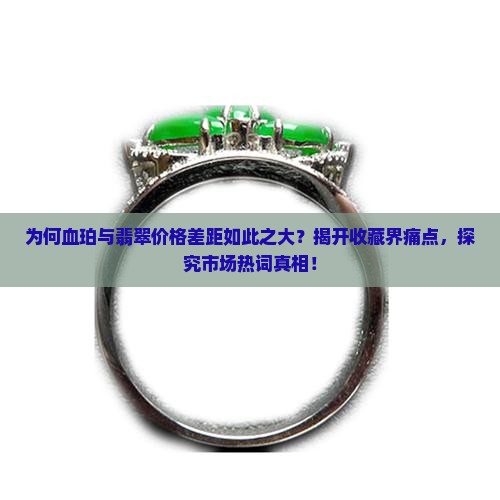 为何血珀与翡翠价格差距如此之大？揭开收藏界痛点，探究市场热词真相！