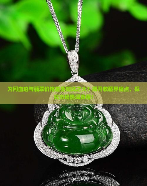 为何血珀与翡翠价格差距如此之大？揭开收藏界痛点，探究市场热词真相！