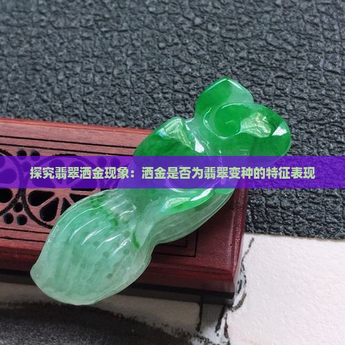 探究翡翠洒金现象：洒金是否为翡翠变种的特征表现