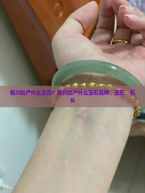 银川出产什么玉石？银川出产什么玉石品种、玉石、石头