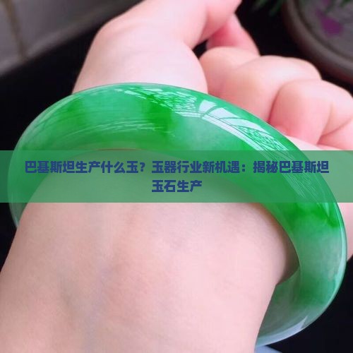 巴基斯坦生产什么玉？玉器行业新机遇：揭秘巴基斯坦玉石生产