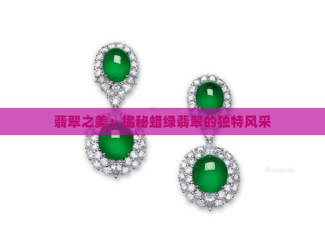 翡翠之美：揭秘蜡绿翡翠的独特风采