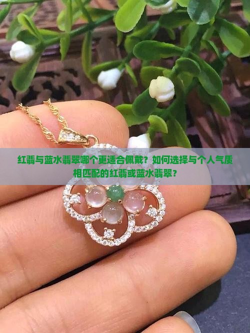 红翡与蓝水翡翠哪个更适合佩戴？如何选择与个人气质相匹配的红翡或蓝水翡翠？