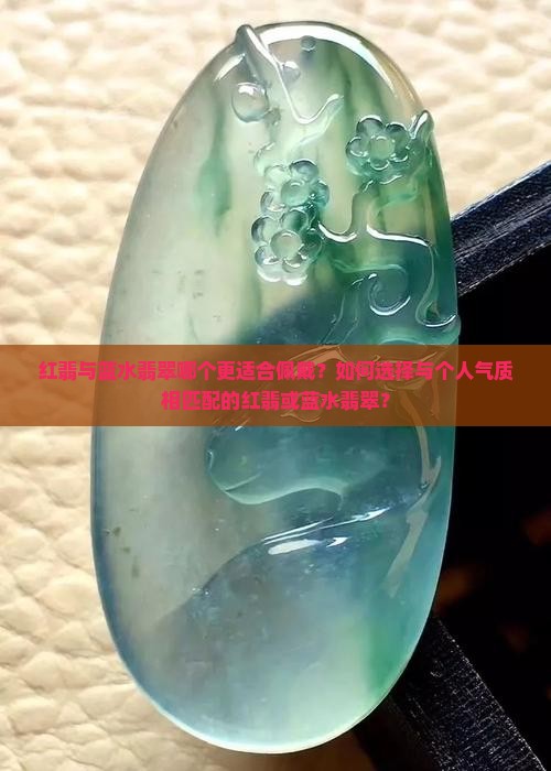 红翡与蓝水翡翠哪个更适合佩戴？如何选择与个人气质相匹配的红翡或蓝水翡翠？