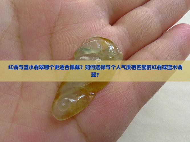 红翡与蓝水翡翠哪个更适合佩戴？如何选择与个人气质相匹配的红翡或蓝水翡翠？