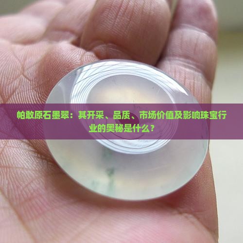 帕敢原石墨翠：其开采、品质、市场价值及影响珠宝行业的奥秘是什么？
