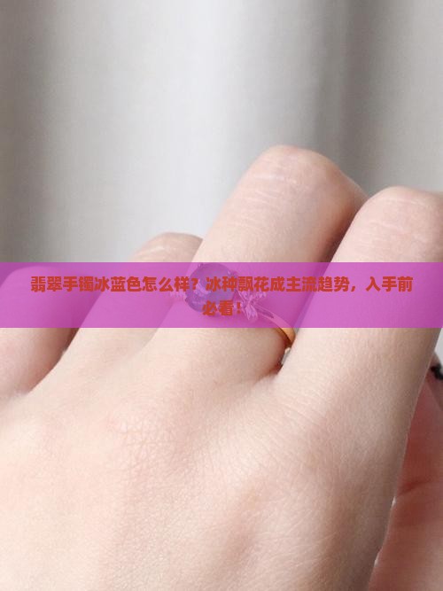 翡翠手镯冰蓝色怎么样？冰种飘花成主流趋势，入手前必看！