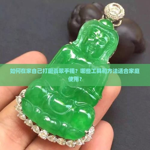 如何在家自己打磨翡翠手镯？哪些工具和方法适合家庭使用？