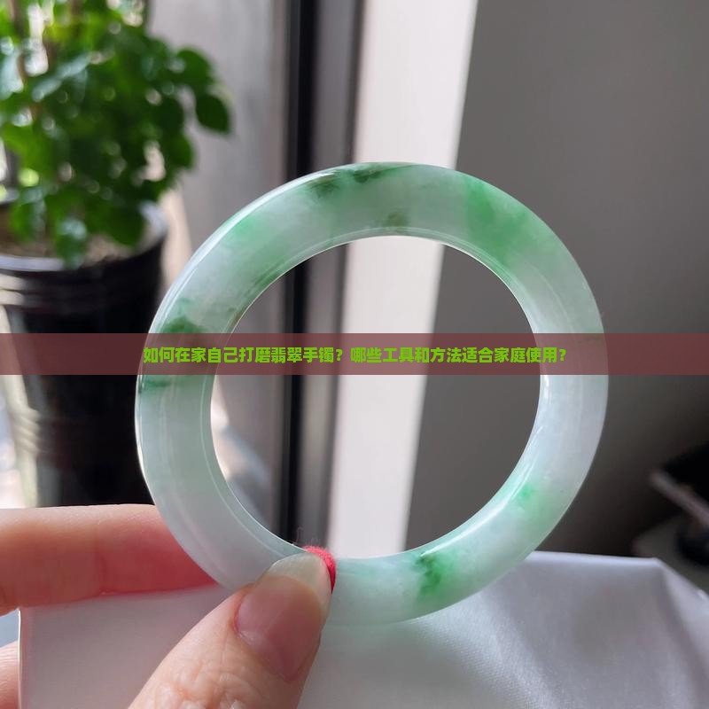 如何在家自己打磨翡翠手镯？哪些工具和方法适合家庭使用？