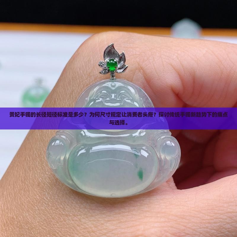 贵妃手镯的长径短径标准是多少？为何尺寸规定让消费者头疼？探讨传统手镯新趋势下的痛点与选择。