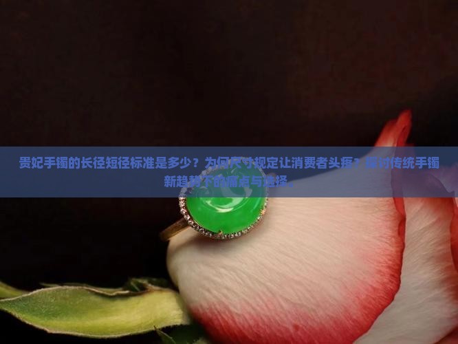 贵妃手镯的长径短径标准是多少？为何尺寸规定让消费者头疼？探讨传统手镯新趋势下的痛点与选择。