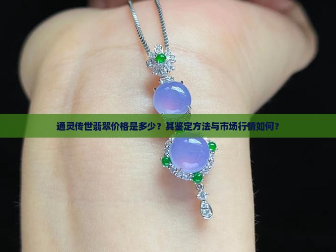 通灵传世翡翠价格是多少？其鉴定方法与市场行情如何？