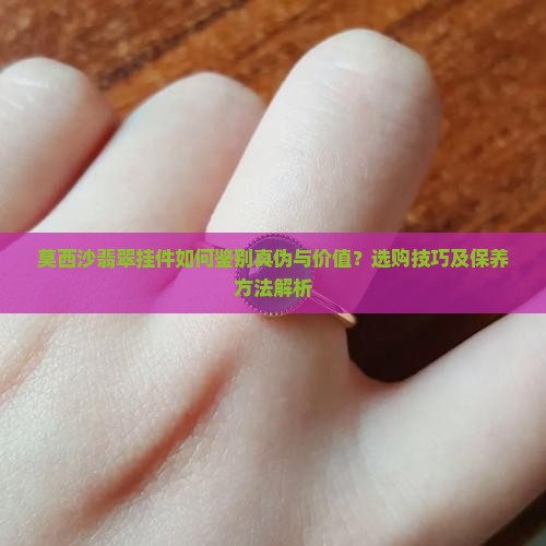 莫西沙翡翠挂件如何鉴别真伪与价值？选购技巧及保养方法解析