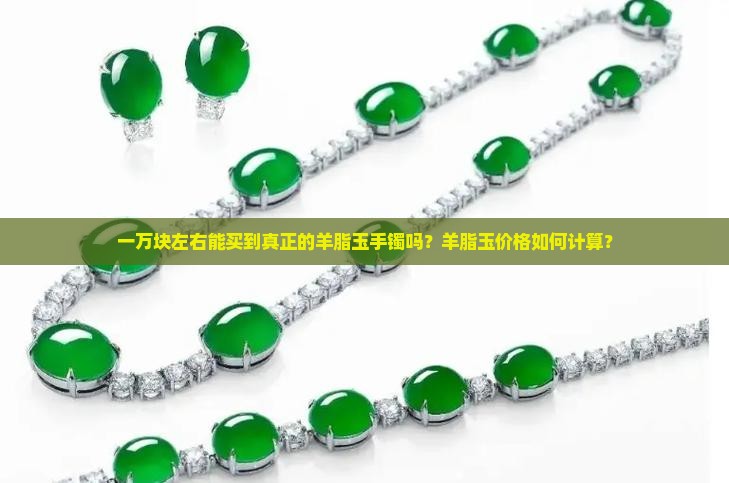 一万块左右能买到真正的羊脂玉手镯吗？羊脂玉价格如何计算？