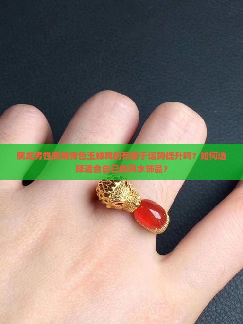 属龙男性佩戴青色玉蝉真的有助于运势提升吗？如何选择适合自己的风水饰品？