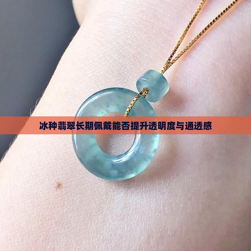 冰种翡翠长期佩戴能否提升透明度与通透感