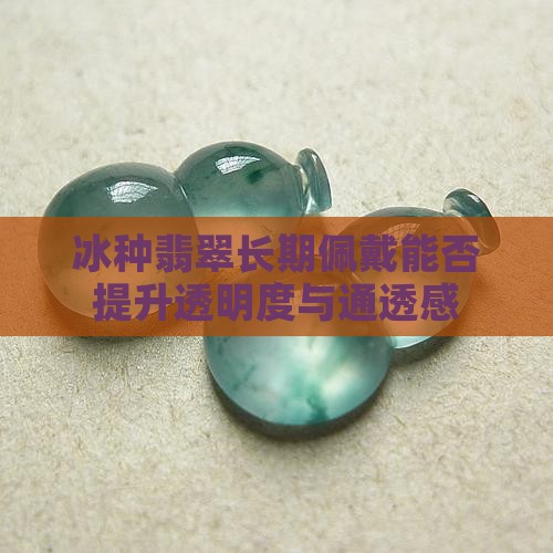 冰种翡翠长期佩戴能否提升透明度与通透感