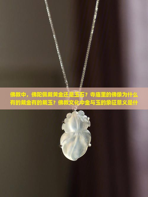 佛教中，佛陀佩戴黄金还是玉石？寺庙里的佛像为什么有的戴金有的戴玉？佛教文化中金与玉的象征意义是什么？