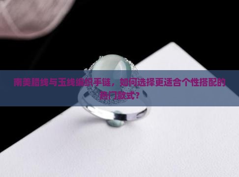 南美腊线与玉线编织手链，如何选择更适合个性搭配的热门款式？