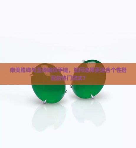 南美腊线与玉线编织手链，如何选择更适合个性搭配的热门款式？