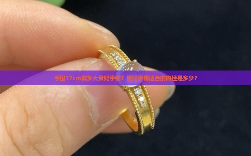 手围17cm戴多大贵妃手镯？贵妃手镯适合的内径是多少？