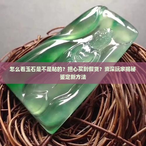怎么看玉石是不是粘的？担心买到假货？资深玩家揭秘鉴定新方法