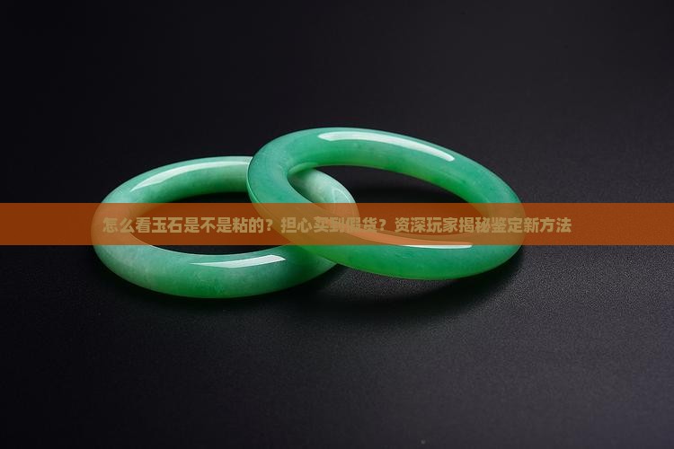 怎么看玉石是不是粘的？担心买到假货？资深玩家揭秘鉴定新方法